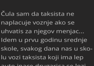 Čula sam da taksista ne naplacuje voznje ako se uhvatis za njegov menjac…