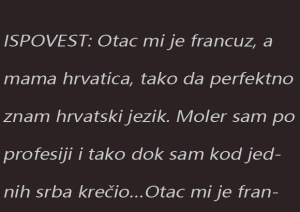 ISPOVEST: Otac mi je francuz, a mama hrvatica, tako da perfektno znam hrvatski jezik. Moler sam po profesiji i tako dok sam kod jednih srba krečio…