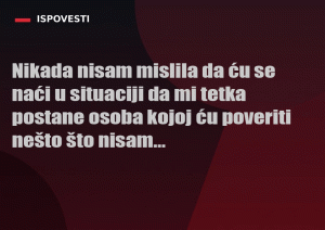Nikada nisam mislila da ću se naći u situaciji da mi tetka postane osoba kojoj ću poveriti nešto što nisam
