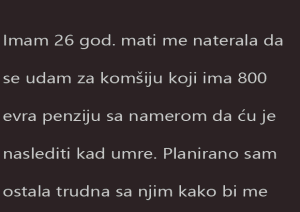 ISPOVEST – Imam 26 god. mati me naterala da se udam za komšiju koji ima 800 ….